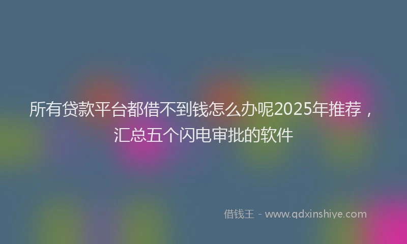 所有贷款平台都借不到钱怎么办呢2025年推荐，汇总五个闪电审批的软件