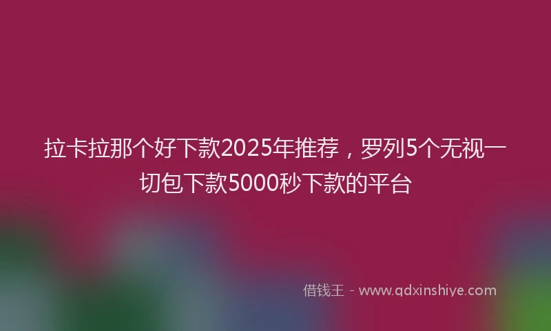 拉卡拉那个好下款2025年推荐，罗列5个无视一切包下款5000秒下款的平台