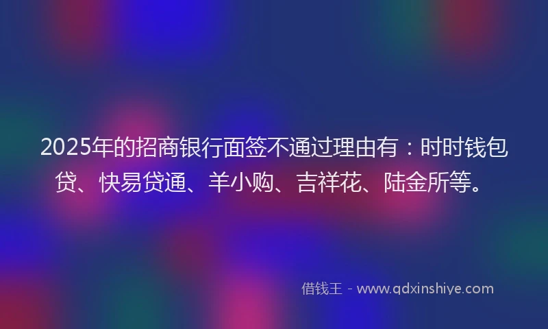 2025年的招商银行面签不通过理由有：时时钱包贷、快易贷通、羊小购、吉祥花、陆金所等。