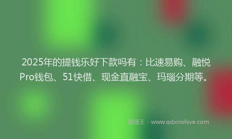 2025年的提钱乐好下款吗有：比速易购、融悦Pro钱包、51快借、现金直融宝、玛瑙分期等。