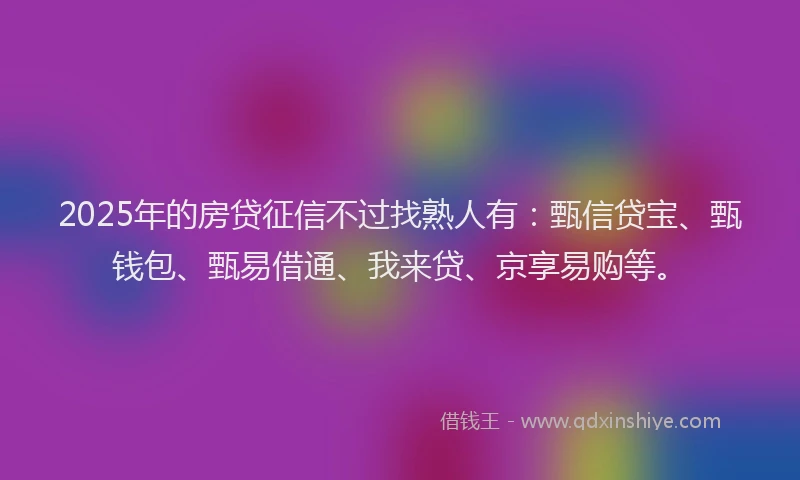 2025年的房贷征信不过找熟人有：甄信贷宝、甄钱包、甄易借通、我来贷、京享易购等。