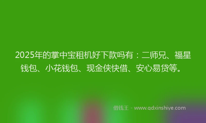 2025年的掌中宝租机好下款吗有：二师兄、福星钱包、小花钱包、现金侠快借、安心易贷等。