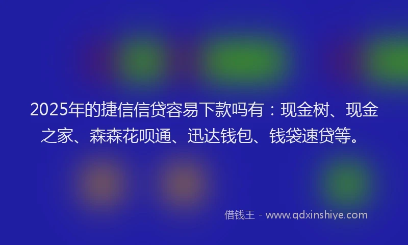 2025年的捷信信贷容易下款吗有：现金树、现金之家、森森花呗通、迅达钱包、钱袋速贷等。