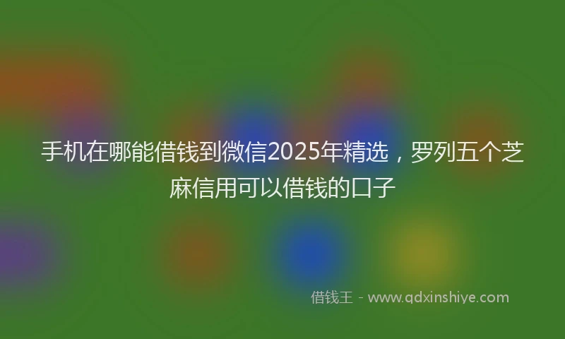 手机在哪能借钱到微信2025年精选，罗列五个芝麻信用可以借钱的口子