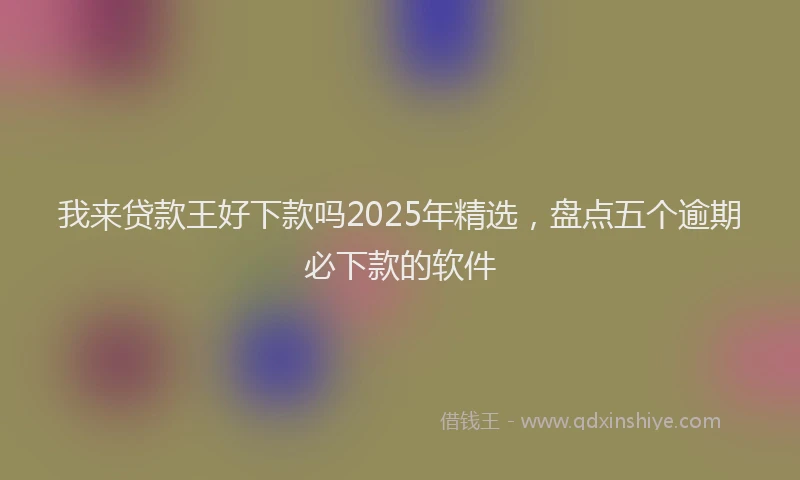 我来贷款王好下款吗2025年精选，盘点五个逾期必下款的软件