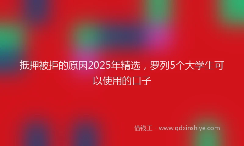 抵押被拒的原因2025年精选，罗列5个大学生可以使用的口子