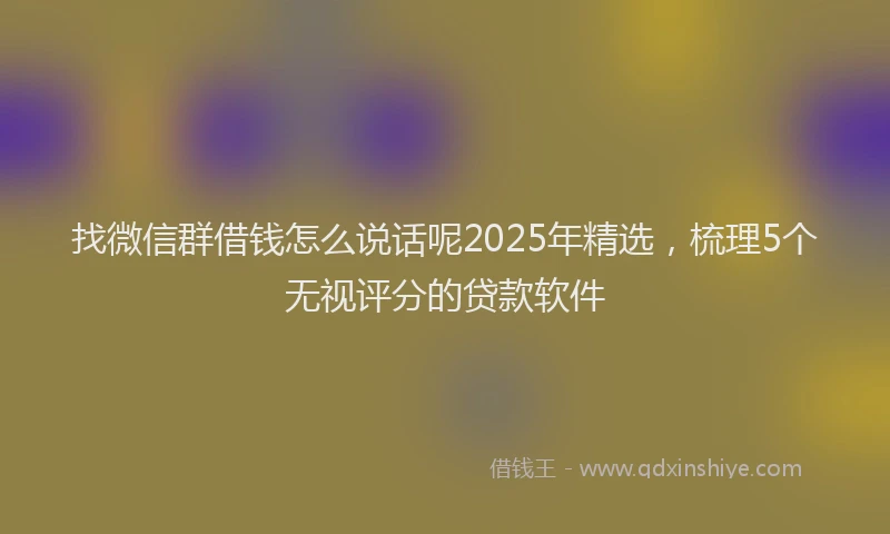 找微信群借钱怎么说话呢2025年精选，梳理5个无视评分的贷款软件