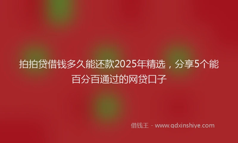 拍拍贷借钱多久能还款2025年精选，分享5个能百分百通过的网贷口子