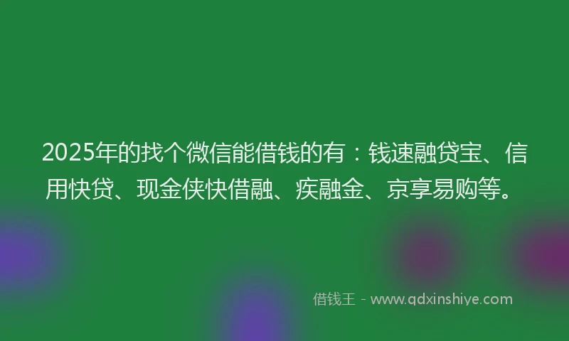 2025年的找个微信能借钱的有：钱速融贷宝、信用快贷、现金侠快借融、疾融金、京享易购等。