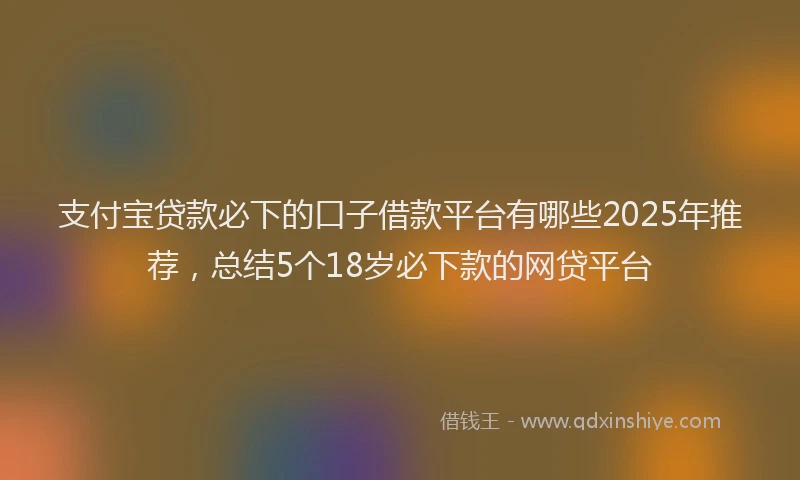 支付宝贷款必下的口子借款平台有哪些2025年推荐，总结5个18岁必下款的网贷平台