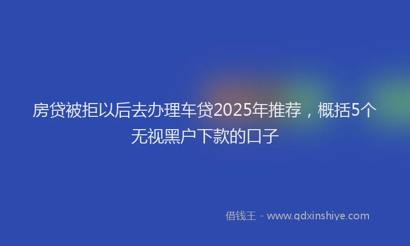 房贷被拒以后去办理车贷2025年推荐，概括5个无视黑户下款的口子