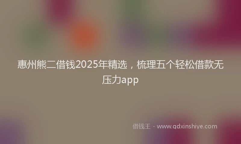 惠州熊二借钱2025年精选，梳理五个轻松借款无压力app