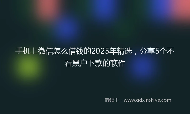 手机上微信怎么借钱的2025年精选，分享5个不看黑户下款的软件