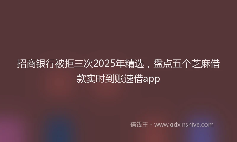 招商银行被拒三次2025年精选，盘点五个芝麻借款实时到账速借app
