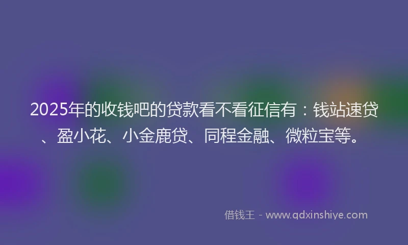 2025年的收钱吧的贷款看不看征信有：钱站速贷、盈小花、小金鹿贷、同程金融、微粒宝等。