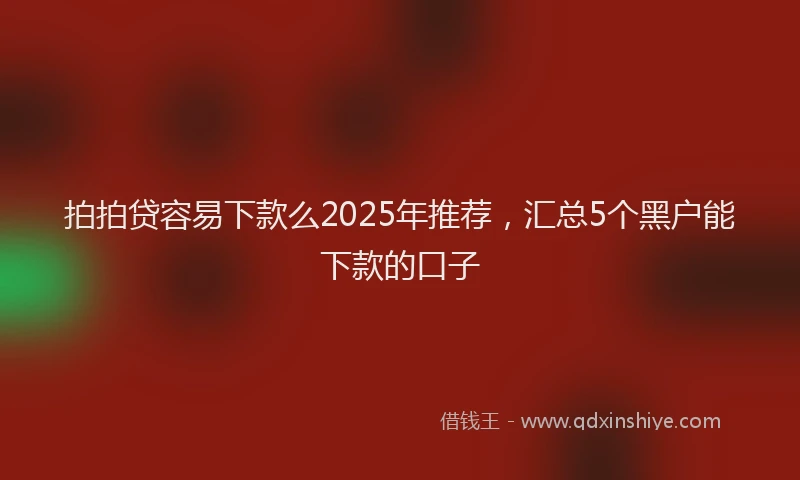 拍拍贷容易下款么2025年推荐，汇总5个黑户能下款的口子