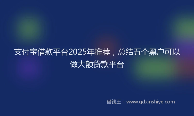 支付宝借款平台2025年推荐，总结五个黑户可以做大额贷款平台