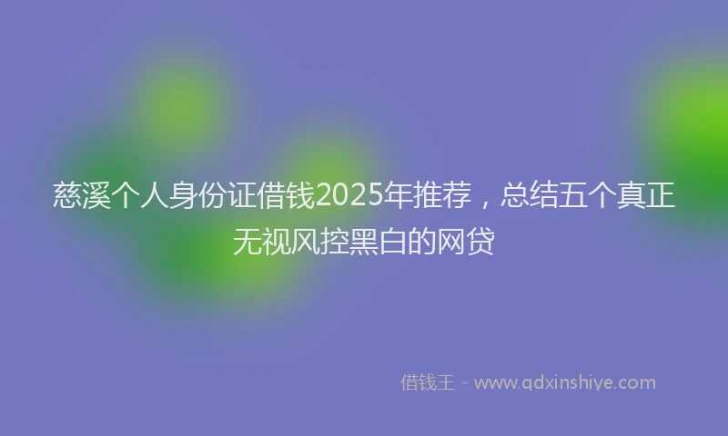 慈溪个人身份证借钱2025年推荐，总结五个真正无视风控黑白的网贷