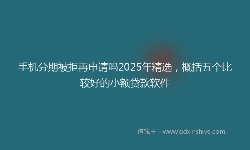 手机分期被拒再申请吗2025年精选，概括五个比较好的小额贷款软件