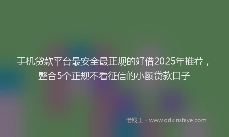 手机贷款平台最安全最正规的好借2025年推荐，整合5个正规不看征信的小额贷款口子