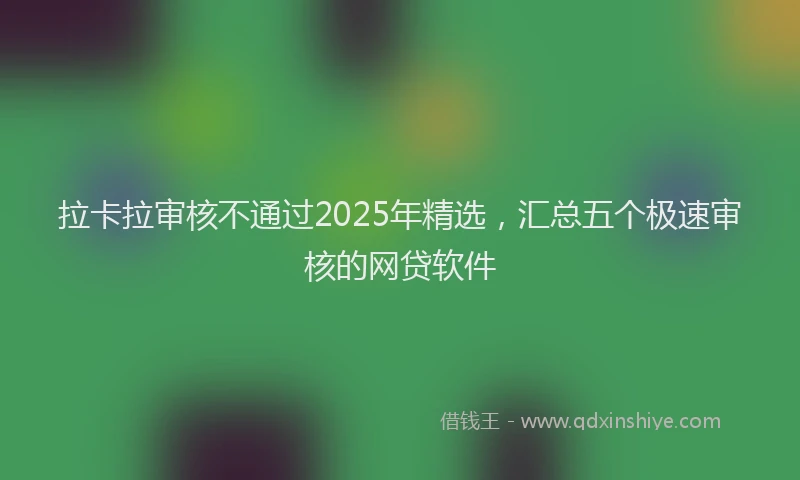 拉卡拉审核不通过2025年精选，汇总五个极速审核的网贷软件