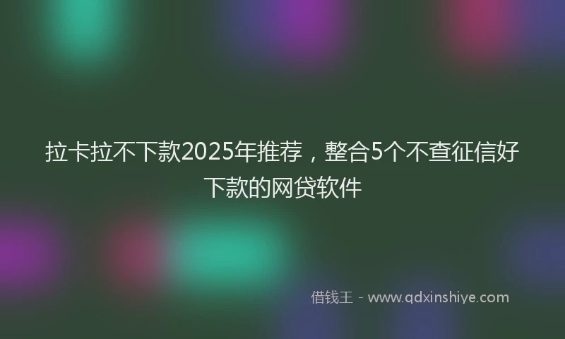 拉卡拉不下款2025年推荐，整合5个不查征信好下款的网贷软件