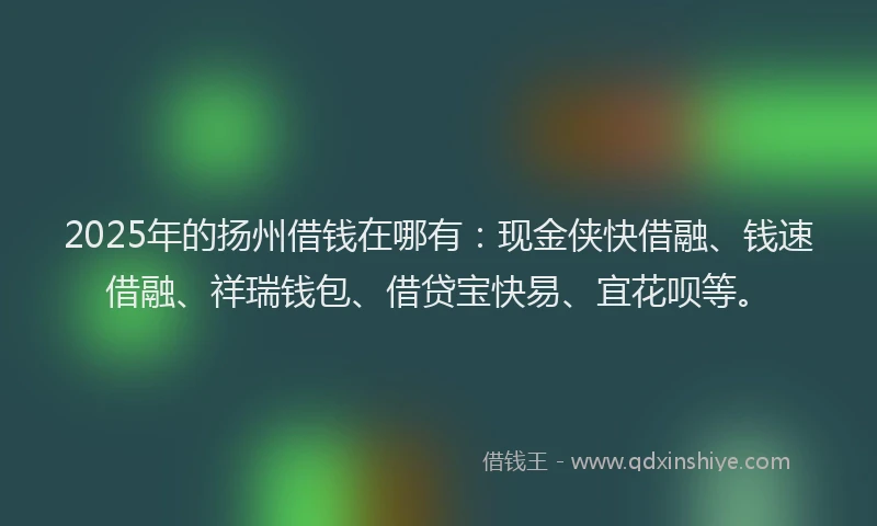 2025年的扬州借钱在哪有：现金侠快借融、钱速借融、祥瑞钱包、借贷宝快易、宜花呗等。