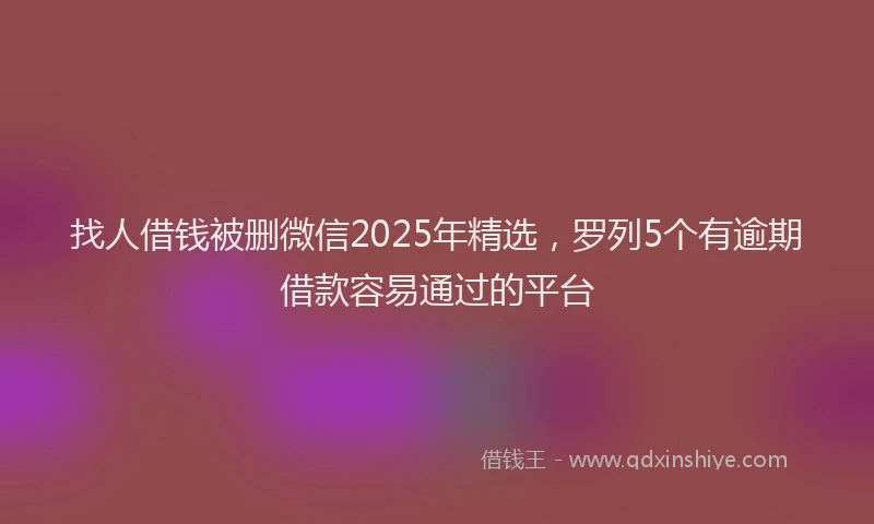 找人借钱被删微信2025年精选，罗列5个有逾期借款容易通过的平台
