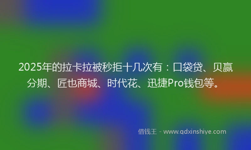 2025年的拉卡拉被秒拒十几次有：口袋贷、贝赢分期、匠也商城、时代花、迅捷Pro钱包等。