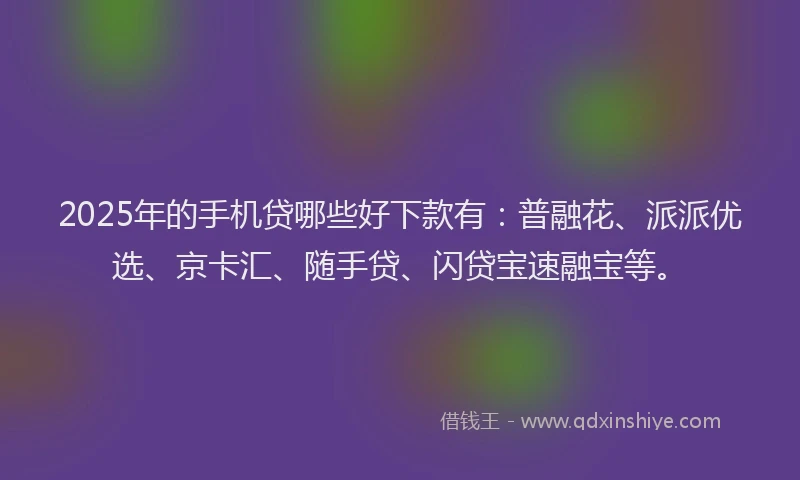 2025年的手机贷哪些好下款有：普融花、派派优选、京卡汇、随手贷、闪贷宝速融宝等。