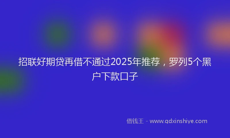 招联好期贷再借不通过2025年推荐，罗列5个黑户下款口子