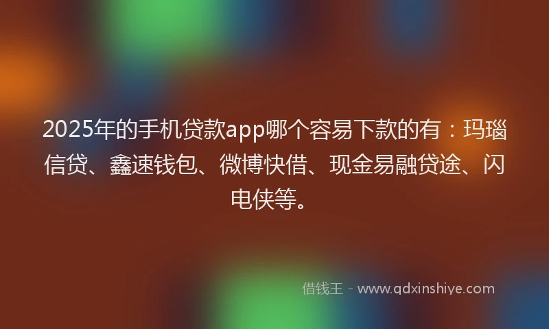 2025年的手机贷款app哪个容易下款的有：玛瑙信贷、鑫速钱包、微博快借、现金易融贷途、闪电侠等。
