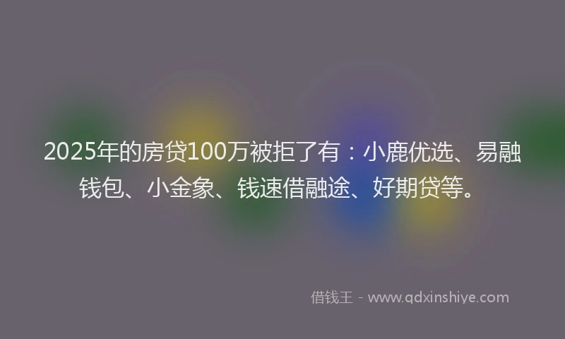 2025年的房贷100万被拒了有：小鹿优选、易融钱包、小金象、钱速借融途、好期贷等。