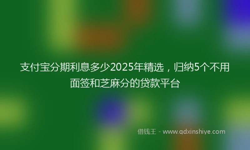 支付宝分期利息多少2025年精选，归纳5个不用面签和芝麻分的贷款平台