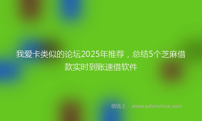 我爱卡类似的论坛2025年推荐，总结5个芝麻借款实时到账速借软件