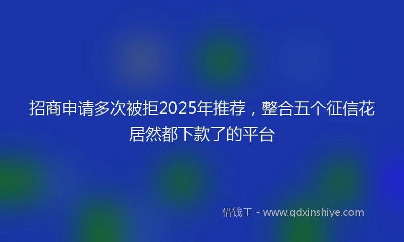 招商申请多次被拒2025年推荐，整合五个征信花居然都下款了的平台