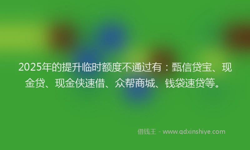 2025年的提升临时额度不通过有：甄信贷宝、现金贷、现金侠速借、众帮商城、钱袋速贷等。
