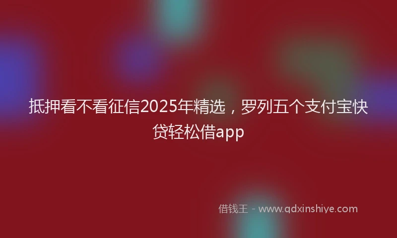 抵押看不看征信2025年精选，罗列五个支付宝快贷轻松借app