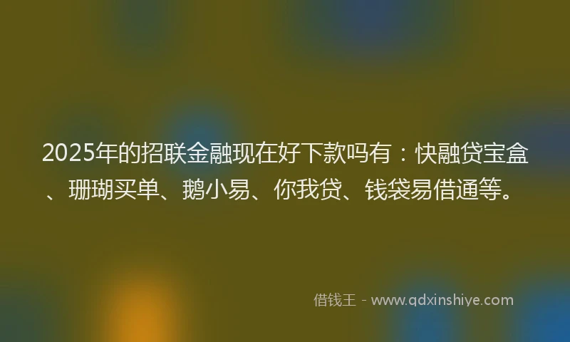 2025年的招联金融现在好下款吗有：快融贷宝盒、珊瑚买单、鹅小易、你我贷、钱袋易借通等。