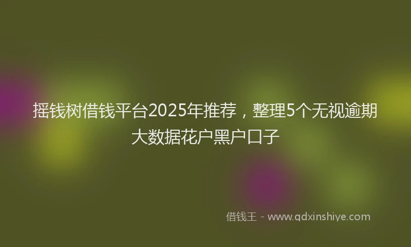 摇钱树借钱平台2025年推荐，整理5个无视逾期大数据花户黑户口子