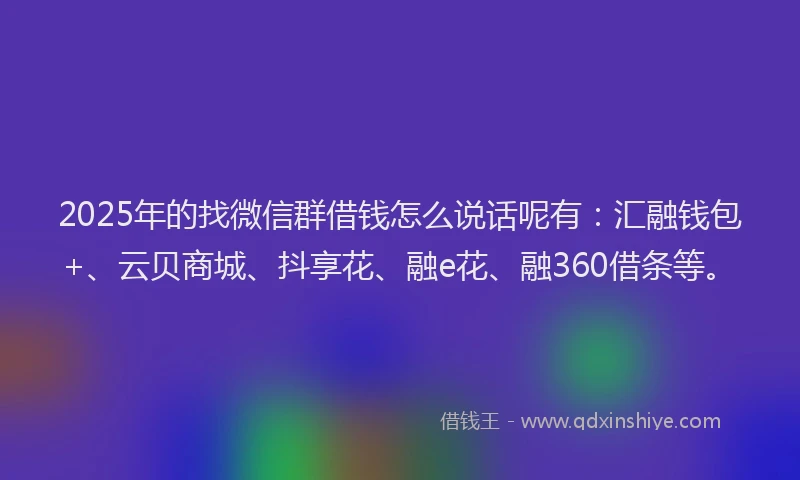 2025年的找微信群借钱怎么说话呢有：汇融钱包+、云贝商城、抖享花、融e花、融360借条等。