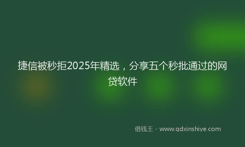 捷信被秒拒2025年精选，分享五个秒批通过的网贷软件