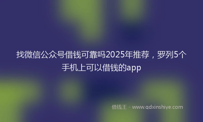 找微信公众号借钱可靠吗2025年推荐，罗列5个手机上可以借钱的app