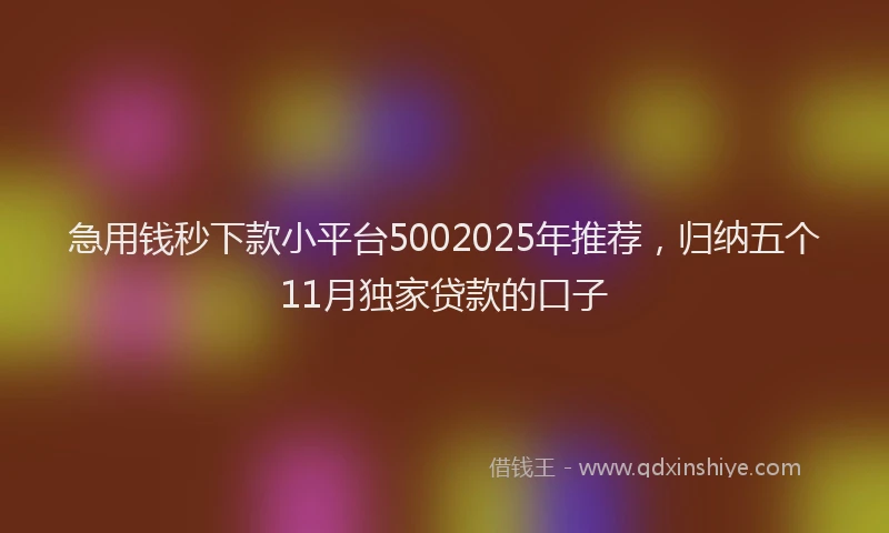 急用钱秒下款小平台5002025年推荐，归纳五个11月独家贷款的口子