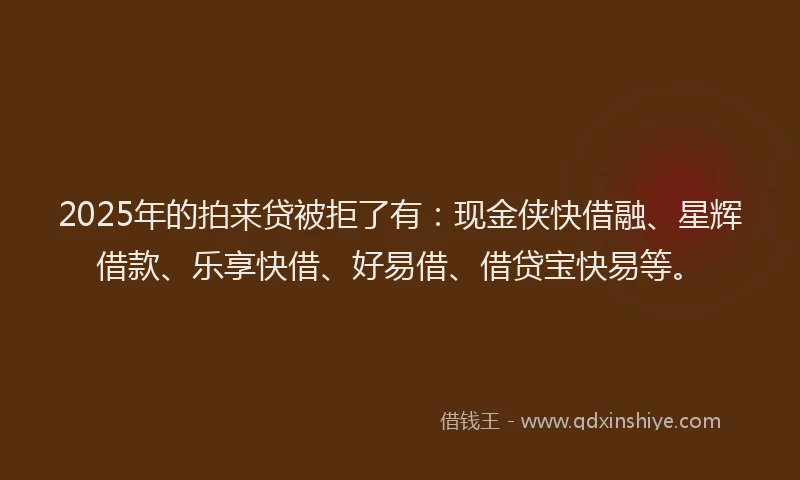 2025年的拍来贷被拒了有：现金侠快借融、星辉借款、乐享快借、好易借、借贷宝快易等。