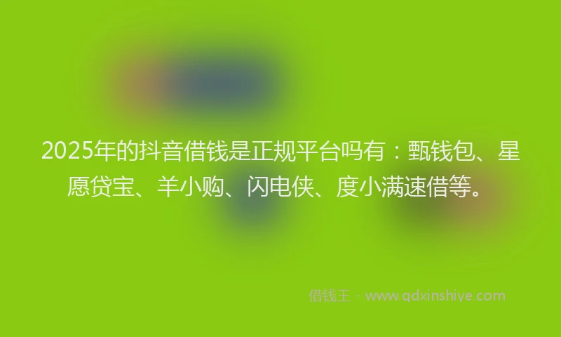 2025年的抖音借钱是正规平台吗有：甄钱包、星愿贷宝、羊小购、闪电侠、度小满速借等。