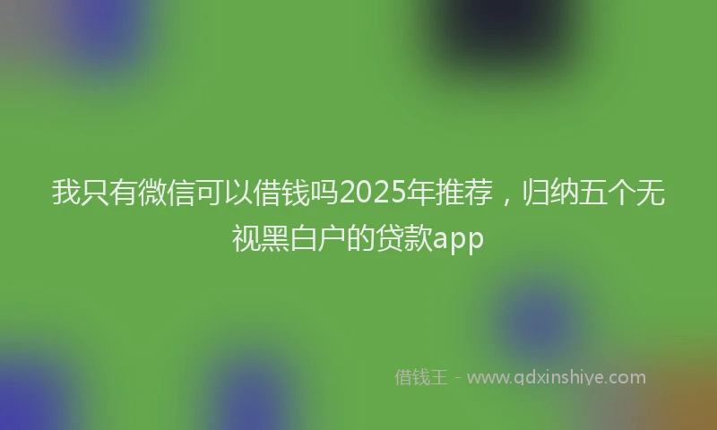 我只有微信可以借钱吗2025年推荐，归纳五个无视黑白户的贷款app