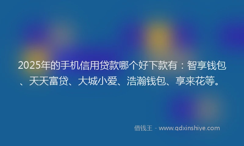 2025年的手机信用贷款哪个好下款有：智享钱包、天天富贷、大城小爱、浩瀚钱包、享来花等。
