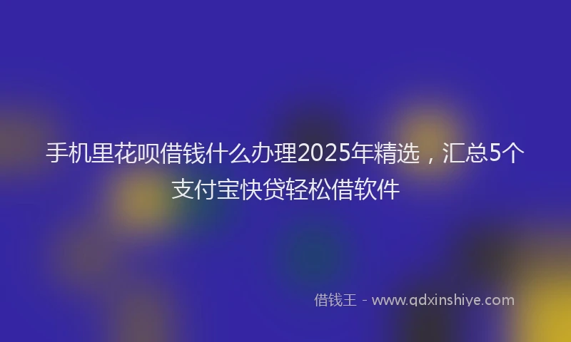 手机里花呗借钱什么办理2025年精选，汇总5个支付宝快贷轻松借软件