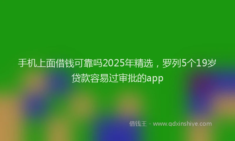 手机上面借钱可靠吗2025年精选，罗列5个19岁贷款容易过审批的app